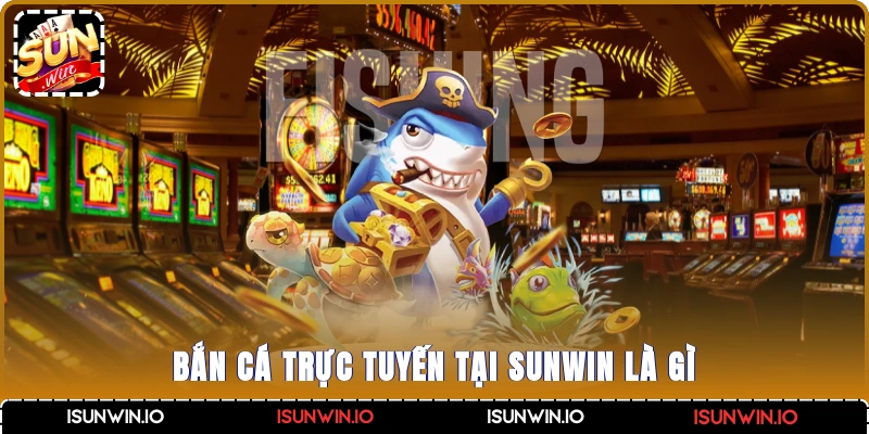 Bắn cá trực tuyến tại Sunwin là gì?