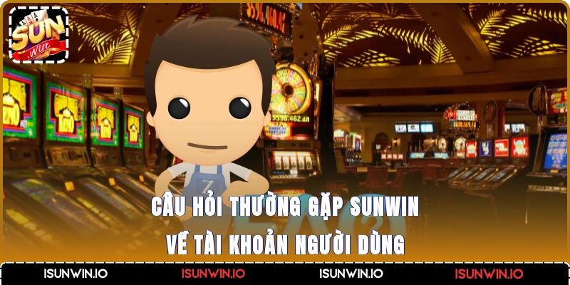 Câu hỏi thường gặp Sunwin về tài khoản người dùng