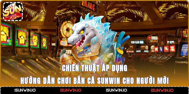 Chiến thuật áp dụng hướng dẫn chơi bắn cá Sunwin cho người mới