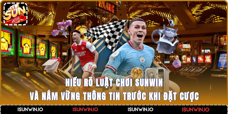 Hiểu rõ luật chơi Sunwin và nắm vững thông tin trước khi đặt cược