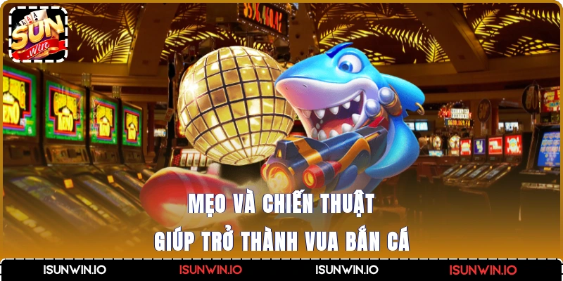 Mẹo và chiến thuật giúp trở thành vua bắn cá
