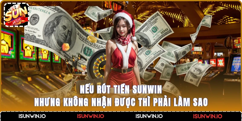 Nếu rút tiền Sunwin nhưng không nhận được thì phải làm sao?